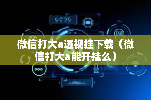 微信打大a透视挂下载（微信打大a能开挂么）