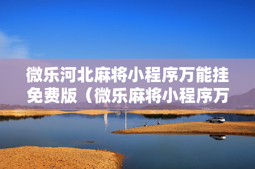 微乐河北麻将小程序万能挂免费版（微乐麻将小程序万能开挂器）