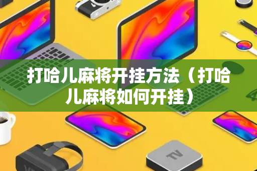 打哈儿麻将开挂方法（打哈儿麻将如何开挂）
