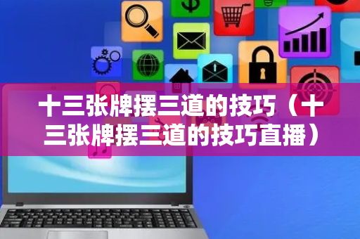 十三张牌摆三道的技巧（十三张牌摆三道的技巧直播）