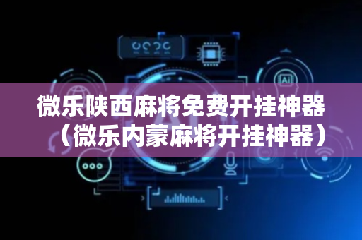 微乐陕西麻将免费开挂神器（微乐内蒙麻将开挂神器）