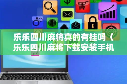 乐乐四川麻将真的有挂吗（乐乐四川麻将下载安装手机版）