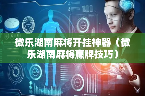 微乐湖南麻将开挂神器（微乐湖南麻将赢牌技巧）