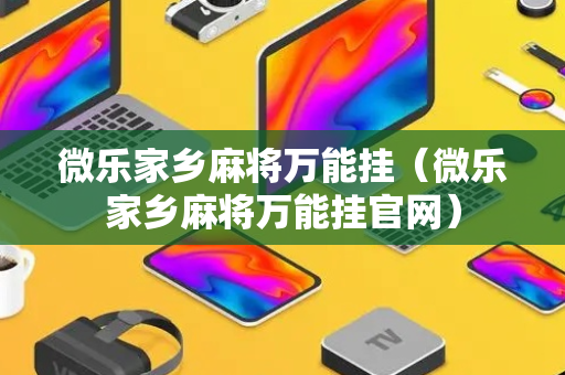微乐家乡麻将万能挂（微乐家乡麻将万能挂官网）