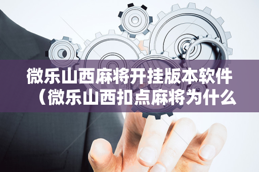 微乐山西麻将开挂版本软件（微乐山西扣点麻将为什么限制玩的时间山西）