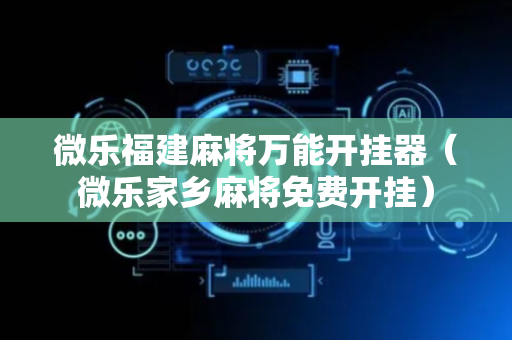 微乐福建麻将万能开挂器（微乐家乡麻将免费开挂）