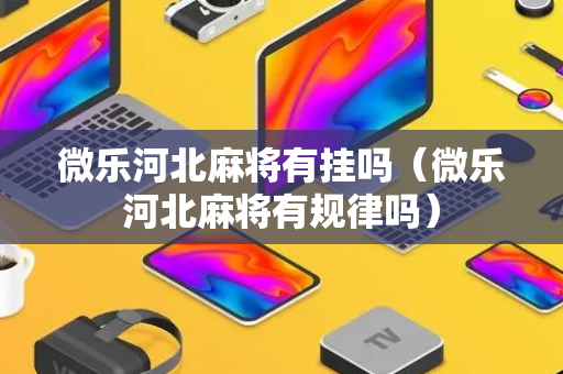 微乐河北麻将有挂吗（微乐河北麻将有规律吗）