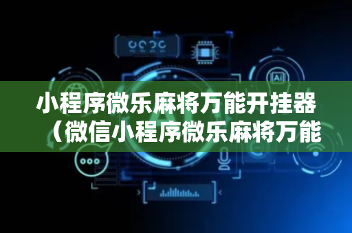 小程序微乐麻将万能开挂器（微信小程序微乐麻将万能开挂器）