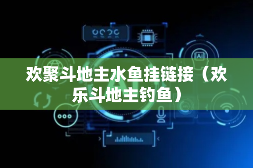 欢聚斗地主水鱼挂链接（欢乐斗地主钓鱼）
