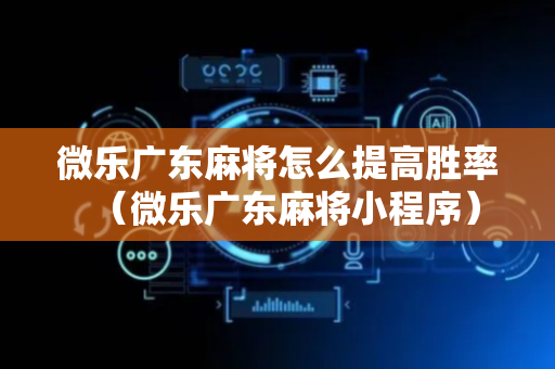 微乐广东麻将怎么提高胜率（微乐广东麻将小程序）