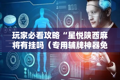玩家必看攻略“星悦陕西麻将有挂吗（专用辅牌神器免安装）