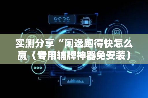 实测分享“闲逸跑得快怎么赢（专用辅牌神器免安装）
