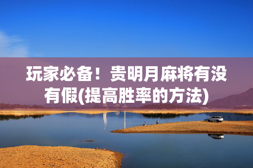 玩家必备！贵明月麻将有没有假(提高胜率的方法)