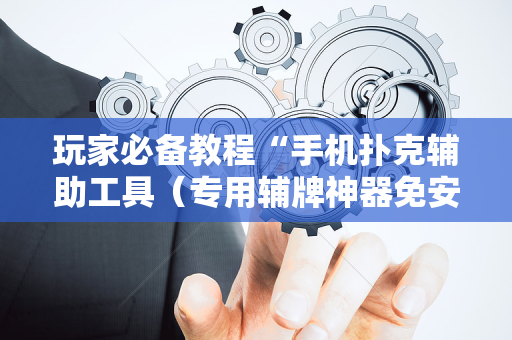 玩家必备教程“手机扑克辅助工具（专用辅牌神器免安装）