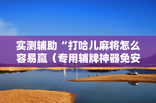 实测辅助“打哈儿麻将怎么容易赢（专用辅牌神器免安装）