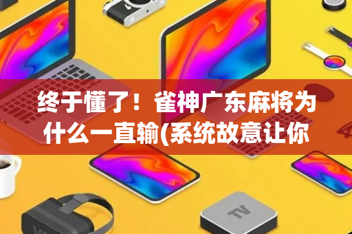 终于懂了！雀神广东麻将为什么一直输(系统故意让你输)