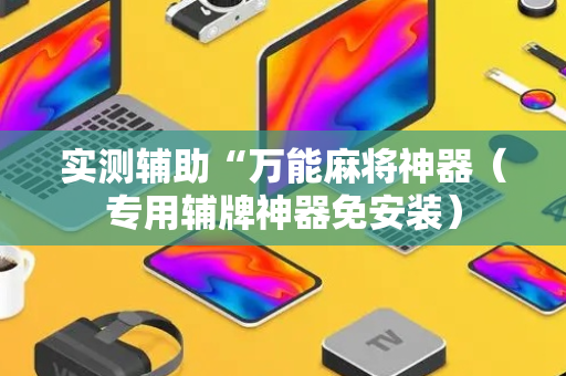 实测辅助“万能麻将神器（专用辅牌神器免安装）
