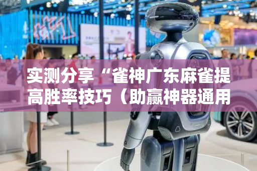 实测分享“雀神广东麻雀提高胜率技巧（助赢神器通用版）