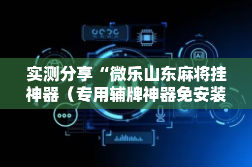 实测分享“微乐山东麻将挂神器（专用辅牌神器免安装）
