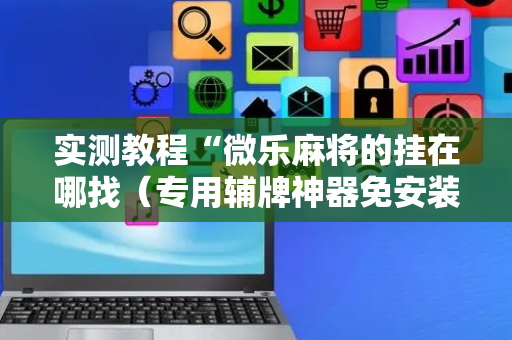 实测教程“微乐麻将的挂在哪找（专用辅牌神器免安装）