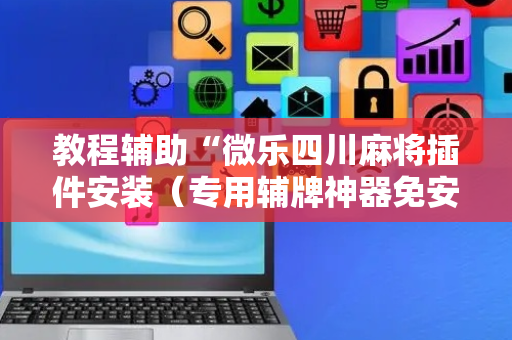 教程辅助“微乐四川麻将插件安装（专用辅牌神器免安装）