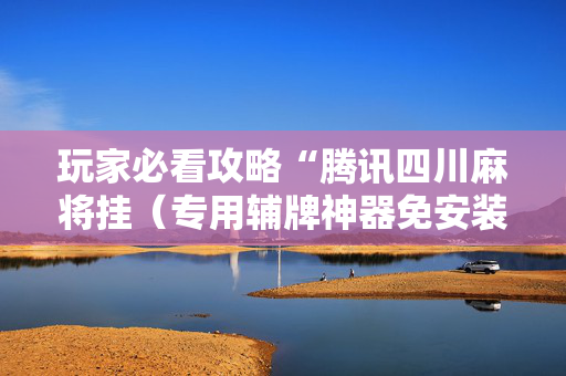 玩家必看攻略“腾讯四川麻将挂（专用辅牌神器免安装）
