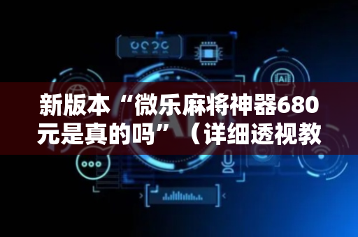 新版本“微乐麻将神器680元是真的吗”（详细透视教程）-哔哩哔哩