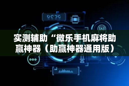 实测辅助“微乐手机麻将助赢神器（助赢神器通用版）