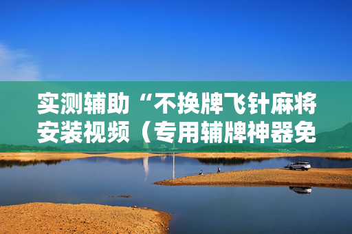 实测辅助“不换牌飞针麻将安装视频（专用辅牌神器免安装）