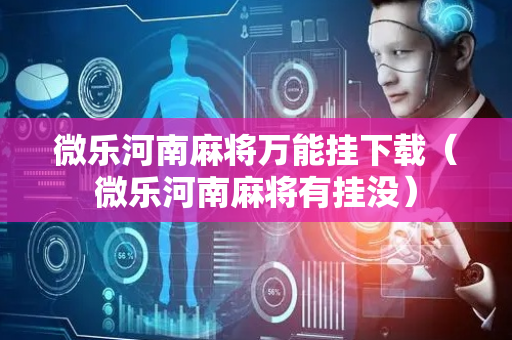 微乐河南麻将万能挂下载（微乐河南麻将有挂没）