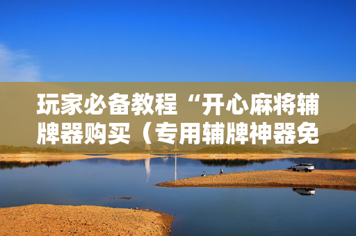 玩家必备教程“开心麻将辅牌器购买（专用辅牌神器免安装）