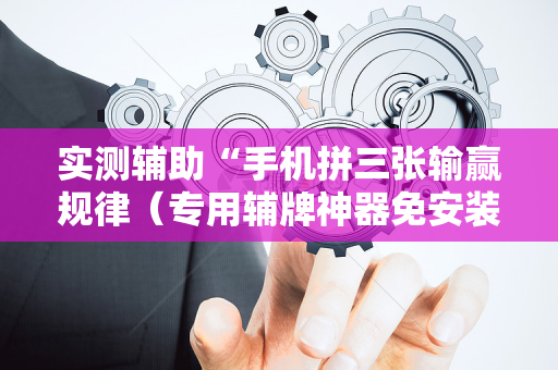 实测辅助“手机拼三张输赢规律（专用辅牌神器免安装）