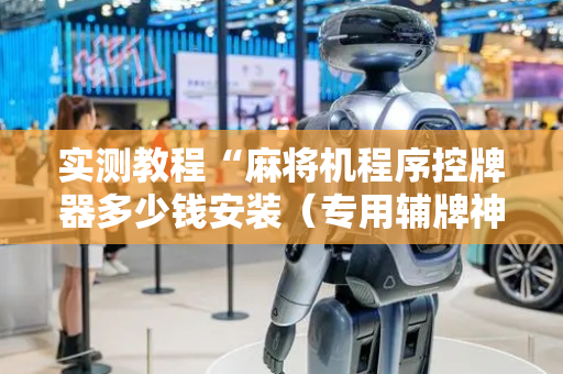 实测教程“麻将机程序控牌器多少钱安装（专用辅牌神器免安装）