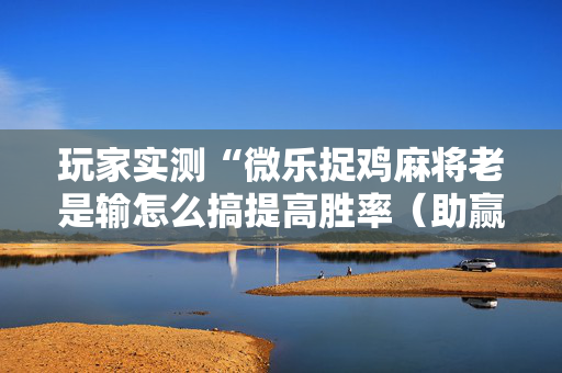 玩家实测“微乐捉鸡麻将老是输怎么搞提高胜率（助赢神器通用版）