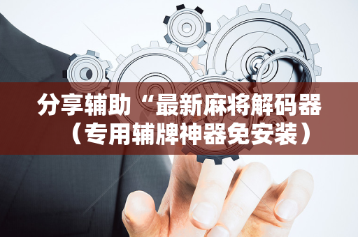 分享辅助“最新麻将解码器（专用辅牌神器免安装）