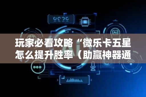 玩家必看攻略“微乐卡五星怎么提升胜率（助赢神器通用版）