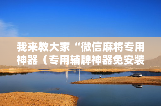 我来教大家“微信麻将专用神器（专用辅牌神器免安装）