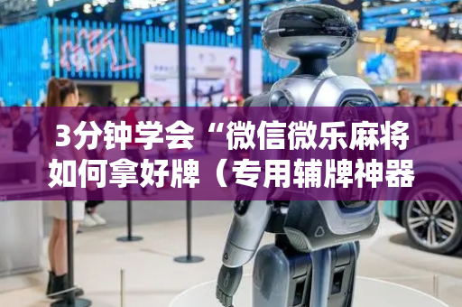 3分钟学会“微信微乐麻将如何拿好牌（专用辅牌神器免安装）