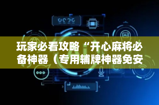 玩家必看攻略“开心麻将必备神器（专用辅牌神器免安装）