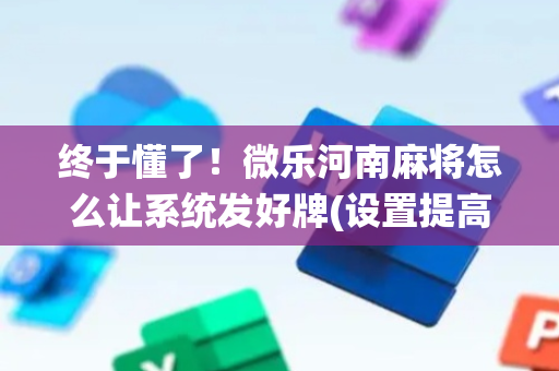 终于懂了！微乐河南麻将怎么让系统发好牌(设置提高好牌几率)