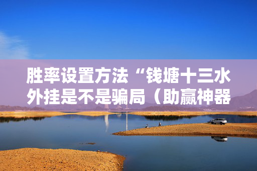 胜率设置方法“钱塘十三水外挂是不是骗局（助赢神器通用版）