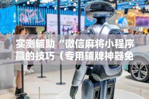 实测辅助“微信麻将小程序赢的技巧（专用辅牌神器免安装）