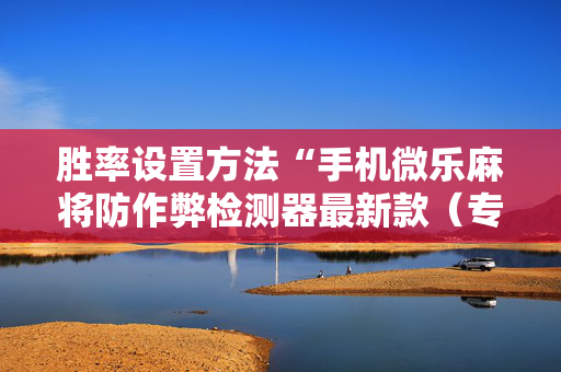 胜率设置方法“手机微乐麻将防作弊检测器最新款（专用辅牌神器免安装）