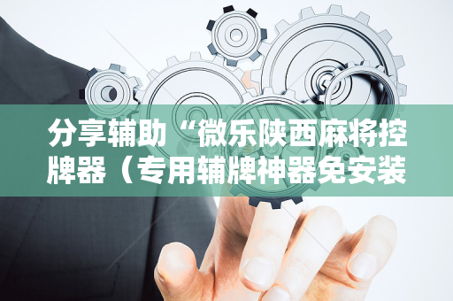 分享辅助“微乐陕西麻将控牌器（专用辅牌神器免安装）