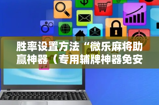 胜率设置方法“微乐麻将助赢神器（专用辅牌神器免安装）