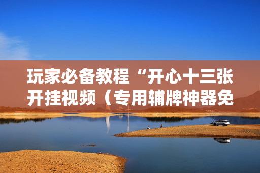 玩家必备教程“开心十三张开挂视频（专用辅牌神器免安装）