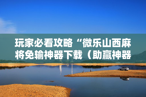玩家必看攻略“微乐山西麻将免输神器下载（助赢神器通用版）