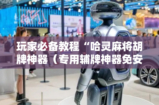 玩家必备教程“哈灵麻将胡牌神器（专用辅牌神器免安装）