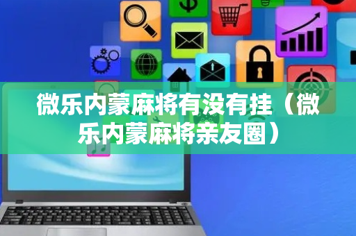 微乐内蒙麻将有没有挂（微乐内蒙麻将亲友圈）