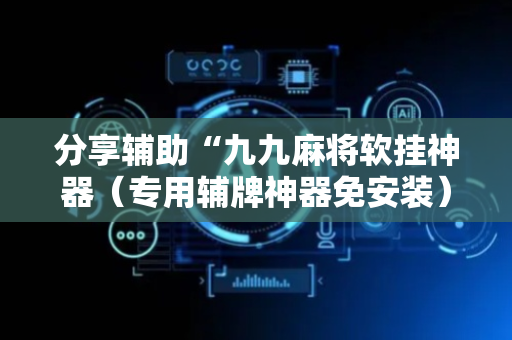 分享辅助“九九麻将软挂神器（专用辅牌神器免安装）